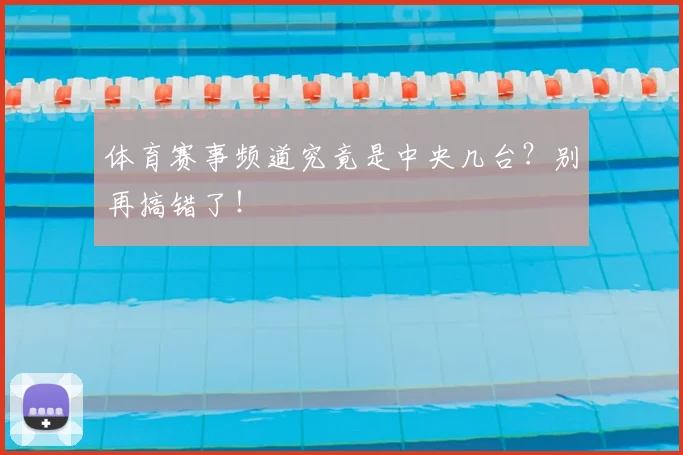 体育赛事频道究竟是中央几台？别再搞错了！