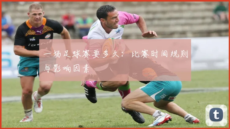 一场足球赛要多久：比赛时间规则与影响因素
