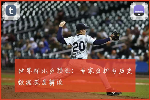 世界杯比分预测：专家分析与历史数据深度解读