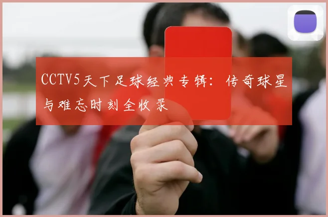 CCTV5天下足球经典专辑：传奇球星与难忘时刻全收录