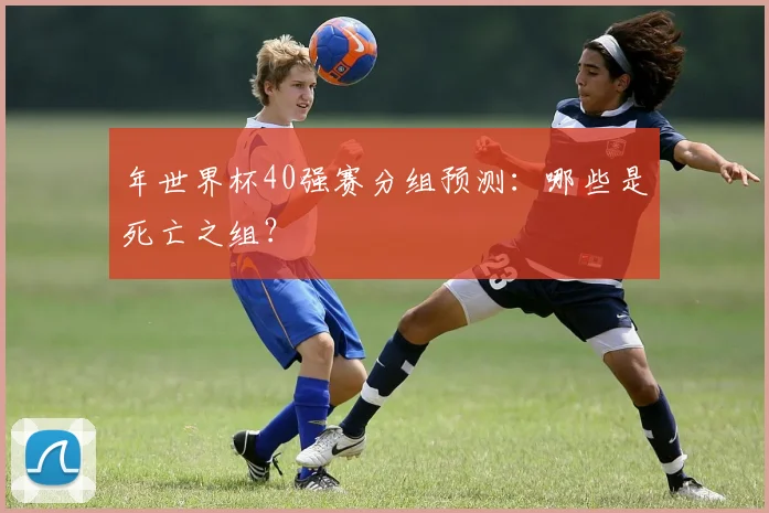 年世界杯40强赛分组预测：哪些是死亡之组？
