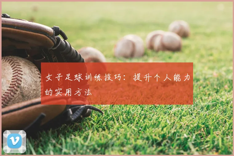 女子足球训练技巧：提升个人能力的实用方法