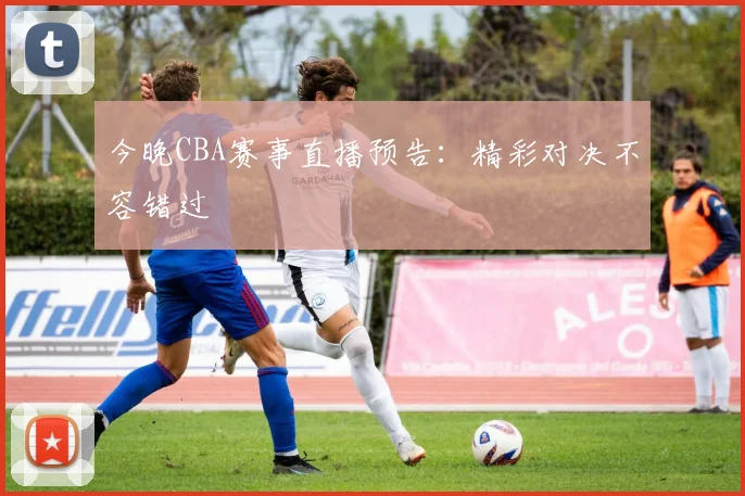 今晚CBA赛事直播预告：精彩对决不容错过