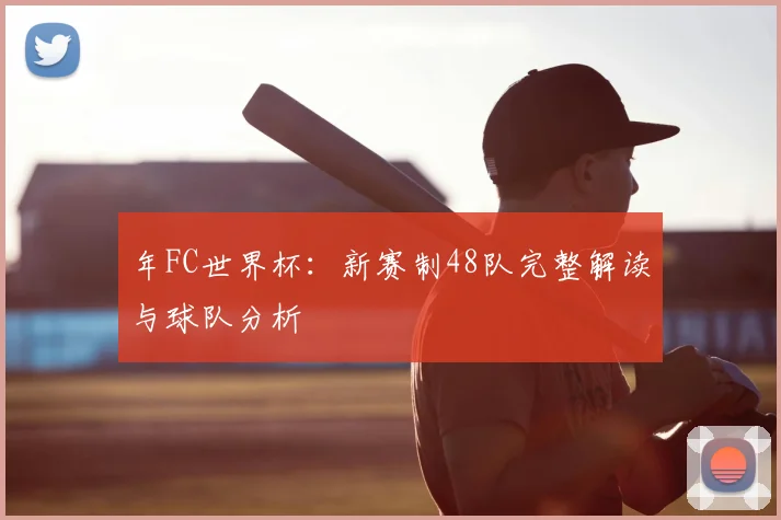 年FC世界杯：新赛制48队完整解读与球队分析