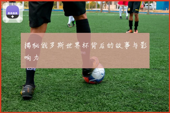 揭秘俄罗斯世界杯背后的故事与影响力