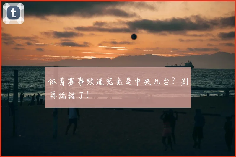 体育赛事频道究竟是中央几台？别再搞错了！