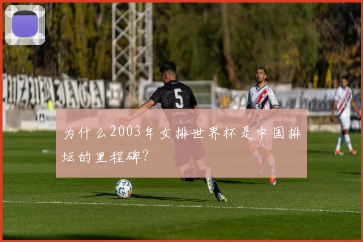为什么2003年女排世界杯是中国排坛的里程碑?
