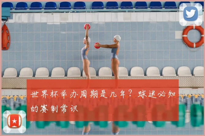 世界杯举办周期是几年？球迷必知的赛制常识