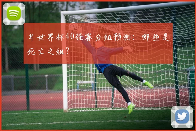 年世界杯40强赛分组预测：哪些是死亡之组？