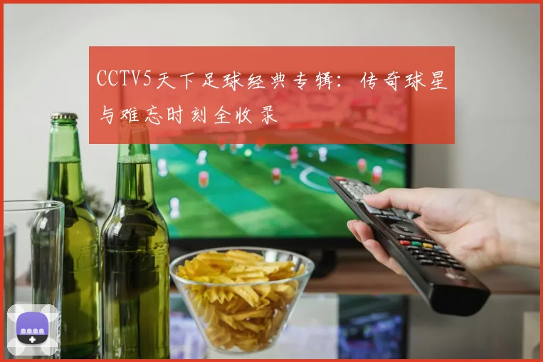CCTV5天下足球经典专辑：传奇球星与难忘时刻全收录