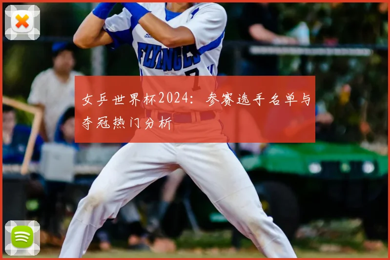 女乒世界杯2024：参赛选手名单与夺冠热门分析