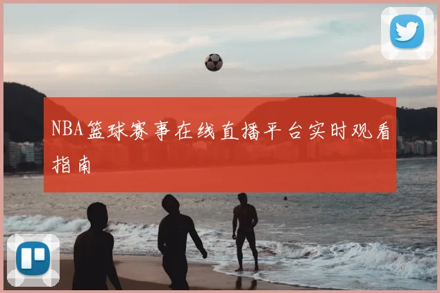 NBA篮球赛事在线直播平台实时观看指南
