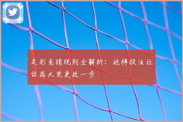 足彩竞猜规则全解析：这样投注让你离大奖更近一步