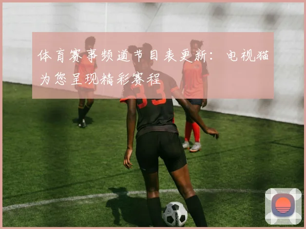 体育赛事频道节目表更新：电视猫为您呈现精彩赛程