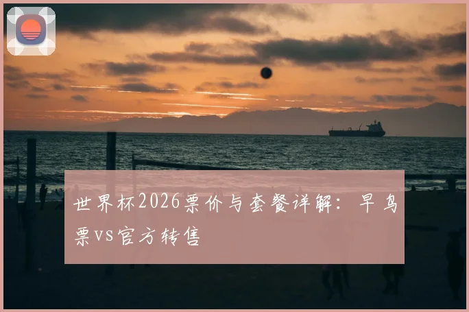 世界杯2026票价与套餐详解：早鸟票vs官方转售
