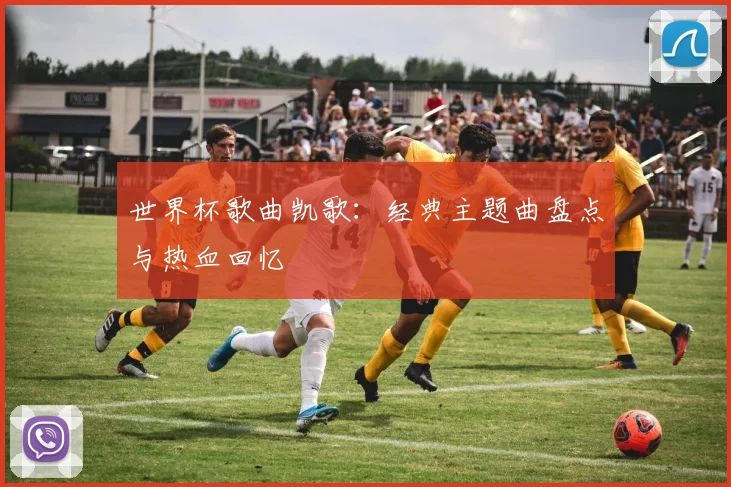 世界杯歌曲凯歌：经典主题曲盘点与热血回忆