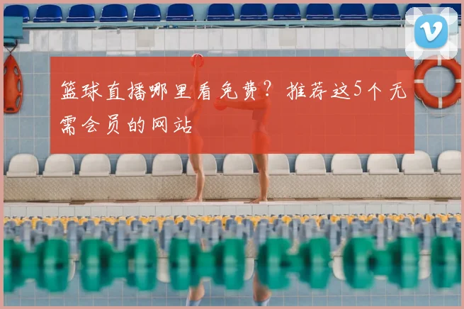 篮球直播哪里看免费？推荐这5个无需会员的网站